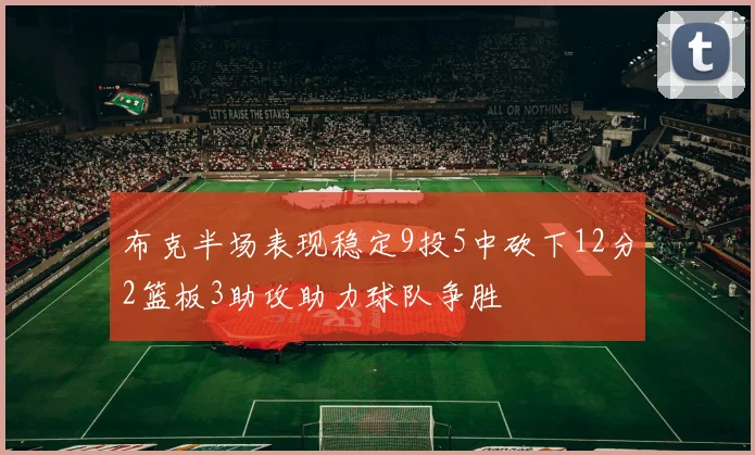 布克半场表现稳定9投5中砍下12分2篮板3助攻助力球队争胜
