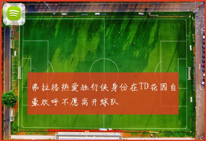 弗拉格热爱独行侠身份在TD花园自豪欢呼不愿离开球队